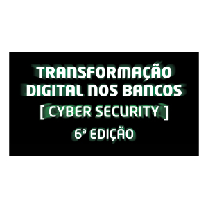 Transformação Digital nos Bancos – Cyber Security – 6ª Edição